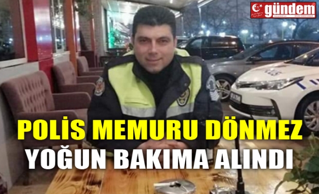 POLİS MEMURU DÖNMEZ YOĞUN BAKIMA ALINDI