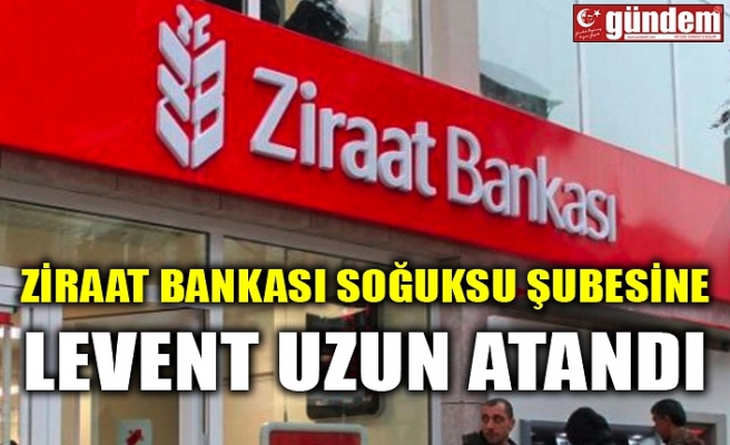 ZİRAAT BANKASI SOĞUKSU ŞUBESİNE LEVENT UZUN ATANDI