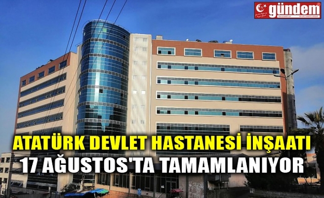 ATATÜRK DEVLET HASTANESİ İNŞAATI 17 AĞUSTOS'TA TAMAMLANIYOR