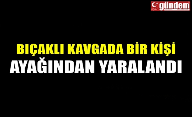 BIÇAKLI KAVGADA BİR KİŞİ AYAĞINDAN YARALANDI