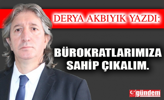 BÜROKRATLARIMIZA SAHİP ÇIKALIM.