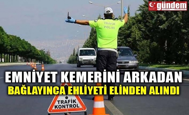 EMNİYET KEMERİNİ ARKADAN BAĞLAYINCA EHLİYETİ ELİNDEN ALINDI