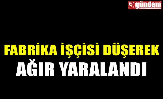 FABRİKA İŞÇİSİ DÜŞEREK AĞIR YARALANDI