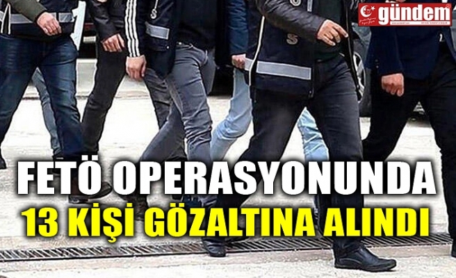 FETÖ OPERASYONUNDA 13 KİŞİ GÖZALTINA ALINDI