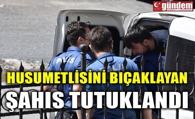 HUSUMETLİSİNİ BIÇAKLAYAN ŞAHIS TUTUKLANDI