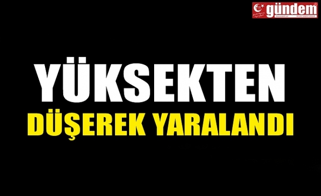 YÜKSEKTEN DÜŞEREK YARALANDI