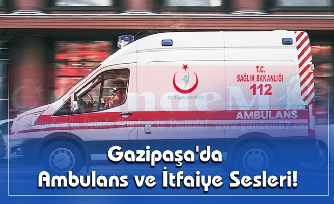 Gazipaşa'da Ambulans ve İtfaiye Sesleri!