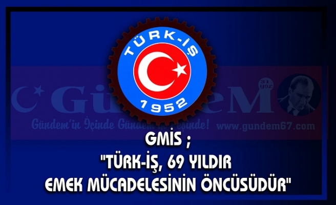 GMİS ; "TÜRK-İŞ, 69 YILDIR EMEK MÜCADELESİNİN ÖNCÜSÜDÜR"