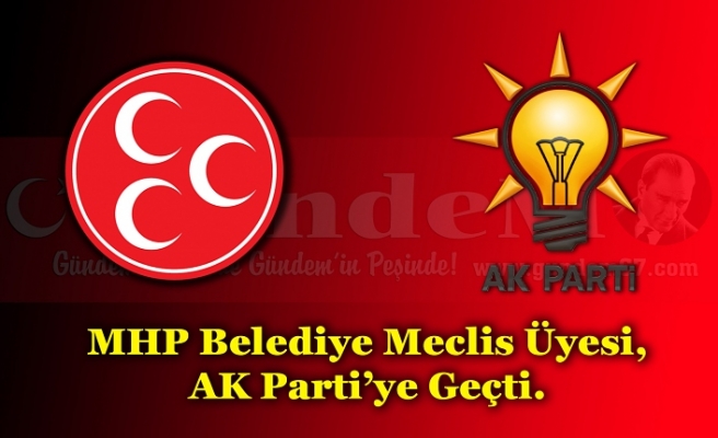MHP Belediye Meclis Üyesi, AK Parti’ye Geçti.