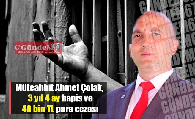 Müteahhit Ahmet Çolak, 3 yıl 4 ay hapis ve 40 bin TL para cezası!
