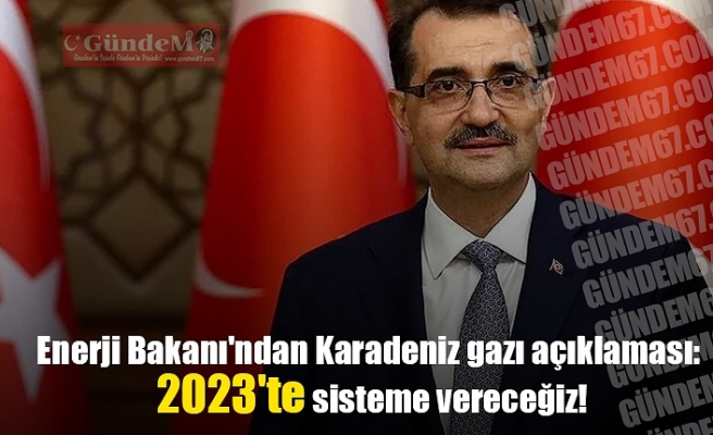 Enerji Bakanı'ndan Karadeniz gazı açıklaması: 2023'te sisteme vereceğiz!