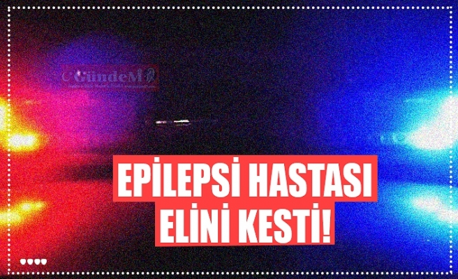 EPİLEPSİ HASTASI ELİNİ KESTİ!