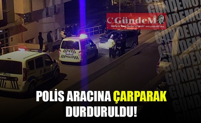POLİS ARACINA ÇARPARAK DURDURULDU!