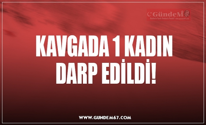 KAVGADA 1 KADIN DARP EDİLDİ!