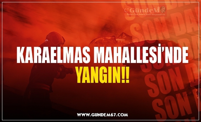 KARAELMAS MAHALLESİ’NDE YANGIN!!