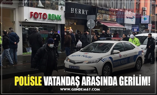 POLİSLE VATANDAŞ ARASINDA GERİLİM!