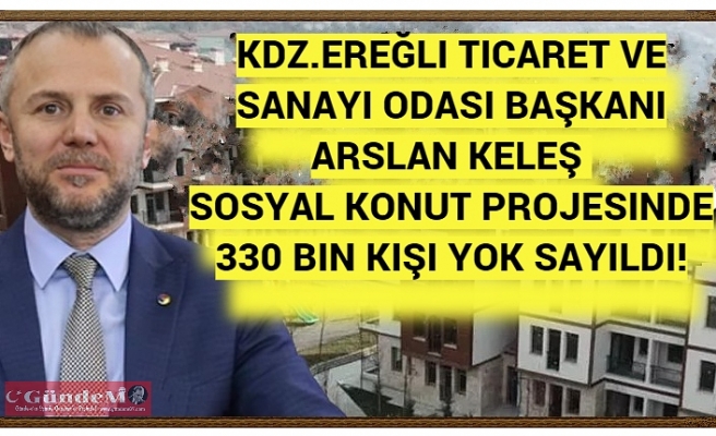 Kdz.Ereğli Ticaret ve Sanayi Odası Başkanı Arslan Keleş Sosyal Konut Projesinde 330 Bin Kişi Yok Sayıldı!