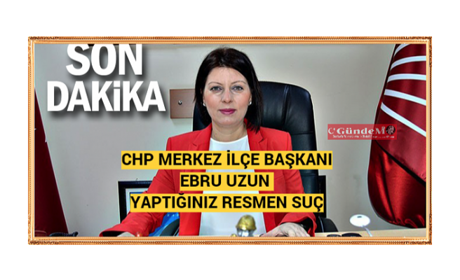 CHP Merkez İlçe Başkanı Ebru Uzun "Yaptığınız Resmen Suç"