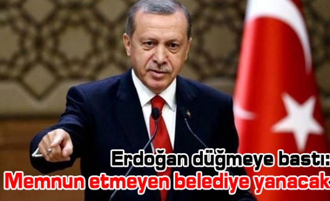 Erdoğan düğmeye bastı: Memnun etmeyen belediye yanacak