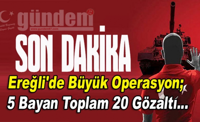 Ereğli'de büyük operasyon; 5 bayan toplam 20 gözaltı...