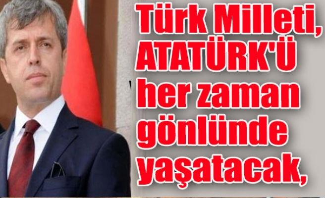 Türk Milleti, ATATÜRK'Ü her zaman gönlünde yaşatacak,