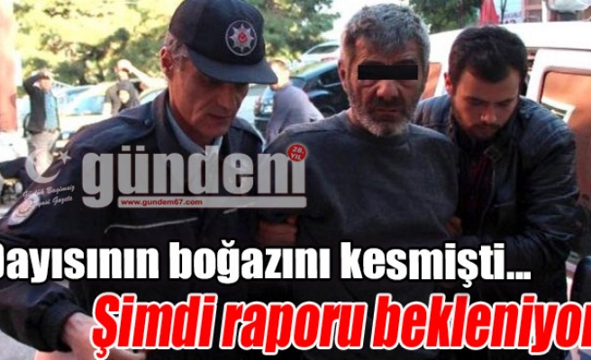 Dayısının boğazını kesmişti... Şimdi raporu bekleniyor