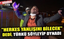 "HERKES YANLIŞINI BİLECEK" DEDİ, TÜRKÜ SÖYLEYİP OYNADI