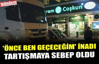 'ÖNCE BEN GEÇECEĞİM' İNADI TARTIŞMAYA...