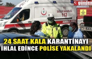 24 SAAT KALA KARANTİNAYI İHLAL EDİNCE POLİSE YAKALANDI