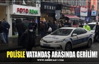 POLİSLE VATANDAŞ ARASINDA GERİLİM!