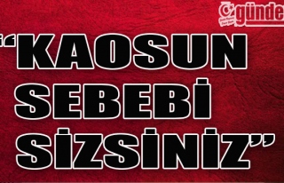 'KAOSUN SEBEBİ SİZSİNİZ'
