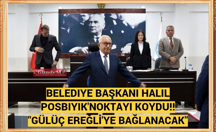 Belediye Başkanı Halil Posbıyık'Noktayı Koydu!! "GÜLÜÇ EREĞLİ'YE BAĞLANACAK"